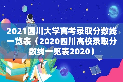 2021四川大学高考录取分数线一览表（2020四川高校录取分数线一览表2020）