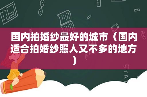 国内拍婚纱最好的城市（国内适合拍婚纱照人又不多的地方）