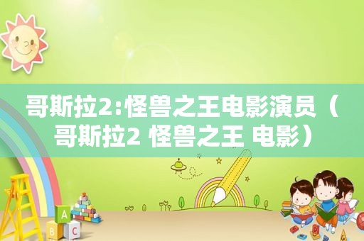 哥斯拉2:怪兽之王电影演员（哥斯拉2 怪兽之王 电影）
