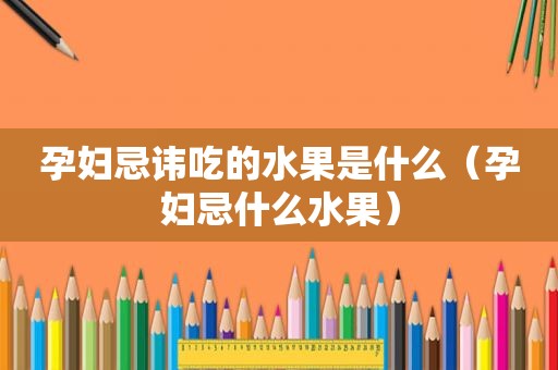 孕妇忌讳吃的水果是什么（孕妇忌什么水果）