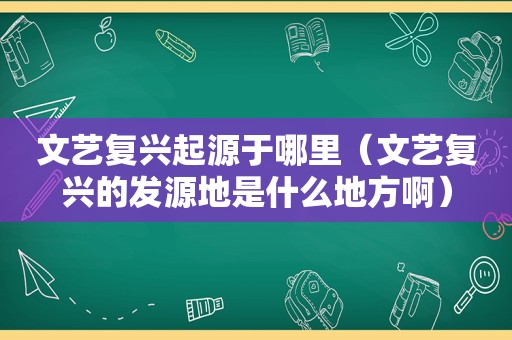 文艺复兴起源于哪里（文艺复兴的发源地是什么地方啊）