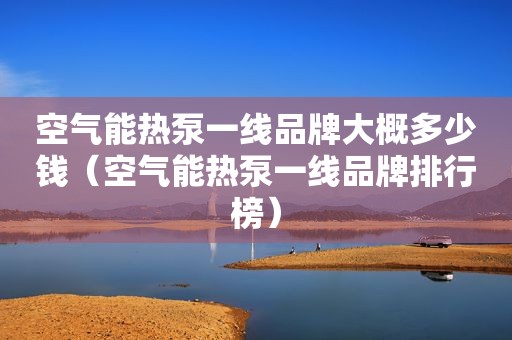 空气能热泵一线品牌大概多少钱（空气能热泵一线品牌排行榜）