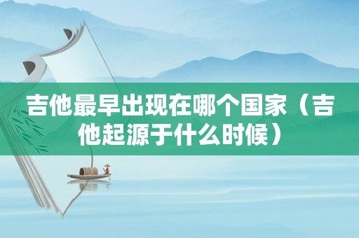 吉他最早出现在哪个国家（吉他起源于什么时候）