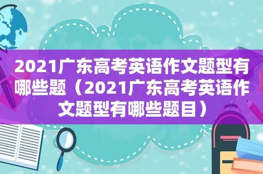 2021广东高考英语作文题型有哪些题（2021广东高考英语作文题型有哪些题目）