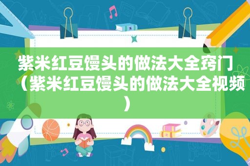 紫米红豆馒头的做法大全窍门（紫米红豆馒头的做法大全视频）