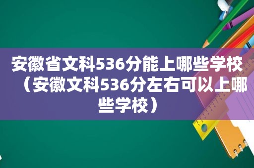 安徽省文科536分能上哪些学校（安徽文科536分左右可以上哪些学校）