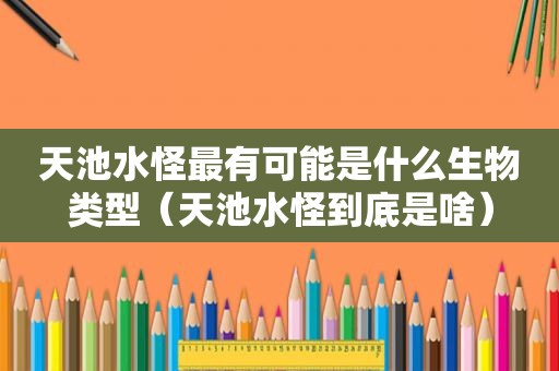 天池水怪最有可能是什么生物类型（天池水怪到底是啥）