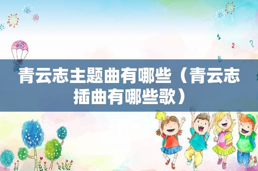 青云志主题曲有哪些（青云志插曲有哪些歌）