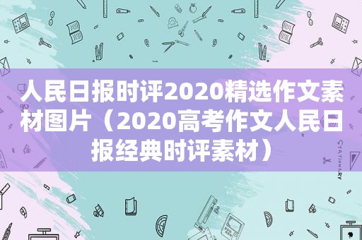 人民日报时评2020 *** 作文素材图片（2020高考作文人民日报经典时评素材）