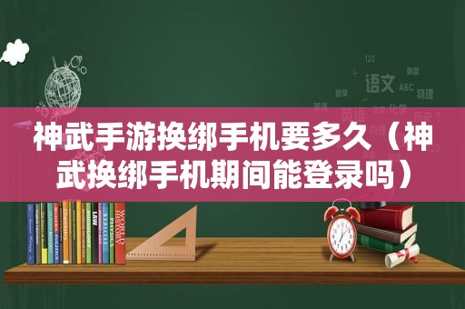 神武手游换绑手机要多久（神武换绑手机期间能登录吗）