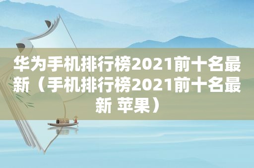 华为手机排行榜2021前十名最新(手机排行榜2021前十名最新 苹果) 华为手机排行榜2021前十名最新(手机排行榜2021前十名最新 苹果)
