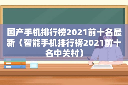 国产手机排行榜2021前十名最新（智能手机排行榜2021前十名中关村）
