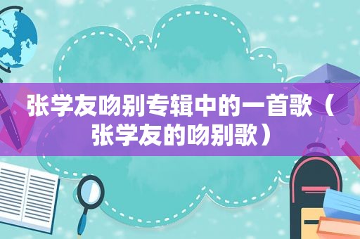 张学友吻别专辑中的一首歌（张学友的吻别歌）