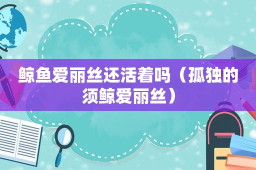 鲸鱼爱丽丝还活着吗（孤独的须鲸爱丽丝）