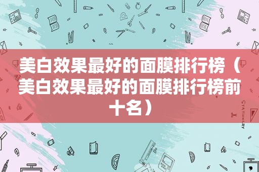 美白效果最好的面膜排行榜（美白效果最好的面膜排行榜前十名）
