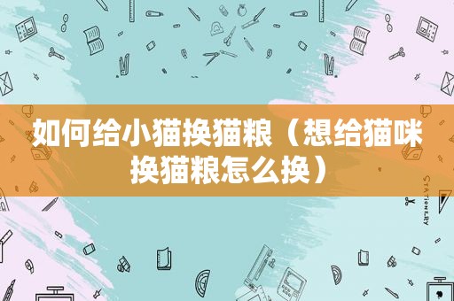 如何给小猫换猫粮（想给猫咪换猫粮怎么换）