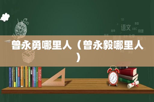 曾永勇哪里人（曾永毅哪里人）