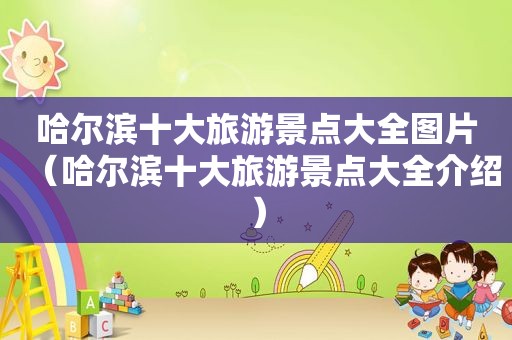 哈尔滨十大旅游景点大全图片（哈尔滨十大旅游景点大全介绍）