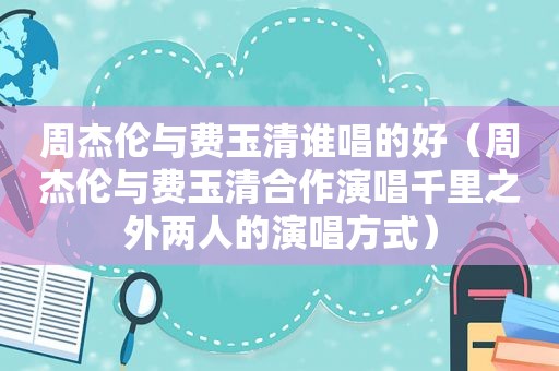 周杰伦与费玉清谁唱的好（周杰伦与费玉清合作演唱千里之外两人的演唱方式）