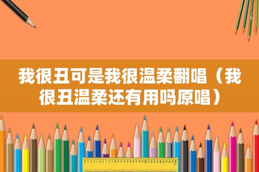 我很丑可是我很温柔翻唱（我很丑温柔还有用吗原唱）