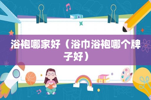 浴袍哪家好（浴巾浴袍哪个牌子好）