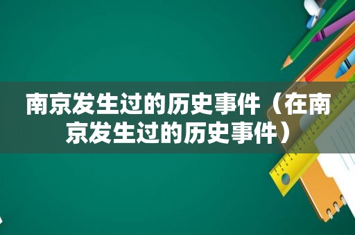南京发生过的历史事件（在南京发生过的历史事件）