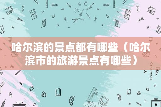 哈尔滨的景点都有哪些（哈尔滨市的旅游景点有哪些）
