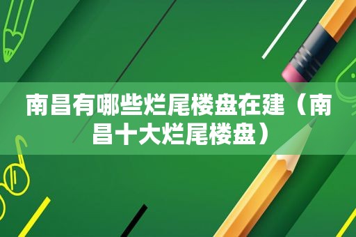 南昌有哪些烂尾楼盘在建（南昌十大烂尾楼盘）