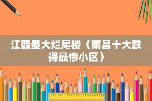 江西最大烂尾楼（南昌十大跌得最惨小区）