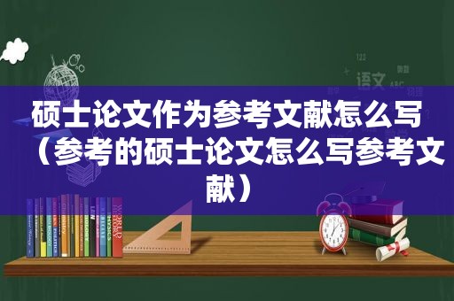 硕士论文作为参考文献怎么写（参考的硕士论文怎么写参考文献）
