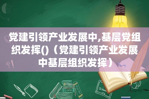 党建引领产业发展中,基层党组织发挥()（党建引领产业发展中基层组织发挥）