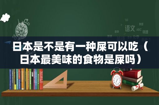 日本是不是有一种屎可以吃（日本最美味的食物是屎吗）