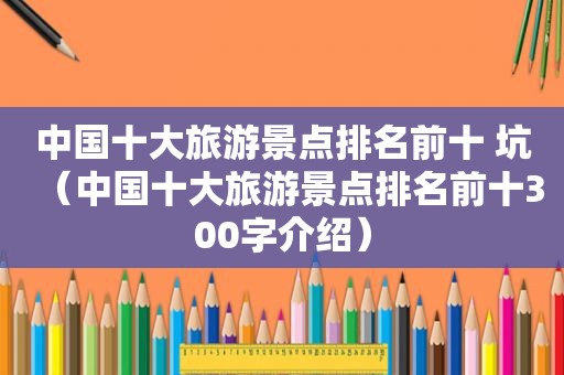 中国十大旅游景点排名前十 坑（中国十大旅游景点排名前十300字介绍）