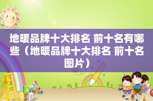 地暖品牌十大排名 前十名有哪些（地暖品牌十大排名 前十名图片）