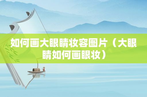 如何画大眼睛妆容图片（大眼睛如何画眼妆）