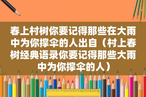 春上村树你要记得那些在大雨中为你撑伞的人出自（村上春树经典语录你要记得那些大雨中为你撑伞的人）