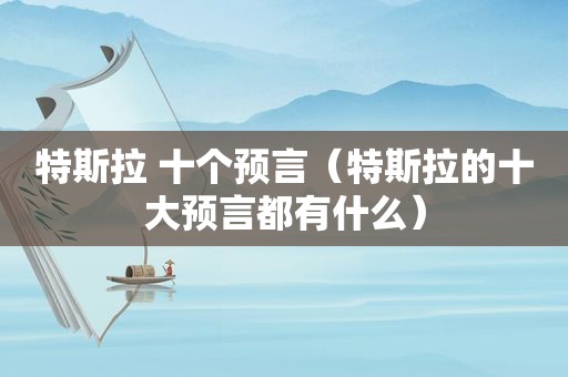 特斯拉 十个预言(特斯拉的十大预言都有什么)