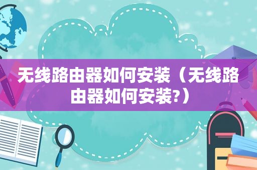 无线路由器如何安装（无线路由器如何安装?）