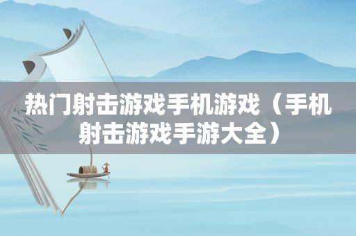 热门射击游戏手机游戏（手机射击游戏手游大全）