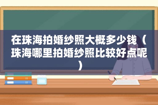在珠海拍婚纱照大概多少钱（珠海哪里拍婚纱照比较好点呢）