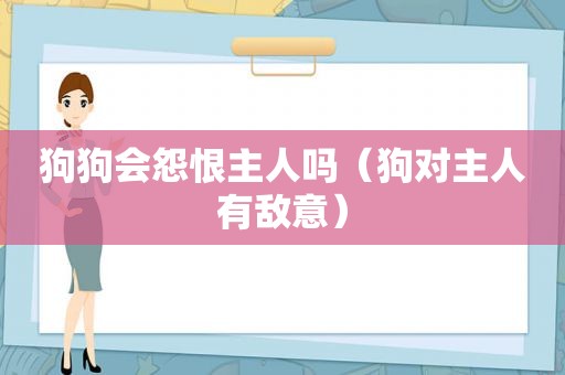 狗狗会怨恨主人吗（狗对主人有敌意）