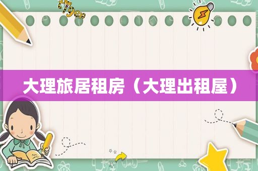 大理旅居租房（大理出租屋）