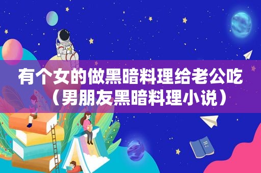 有个女的做黑暗料理给老公吃（男朋友黑暗料理小说）