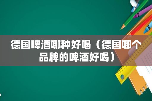德国啤酒哪种好喝（德国哪个品牌的啤酒好喝）