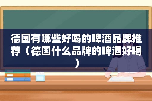 德国有哪些好喝的啤酒品牌推荐（德国什么品牌的啤酒好喝）
