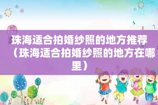 珠海适合拍婚纱照的地方推荐（珠海适合拍婚纱照的地方在哪里）