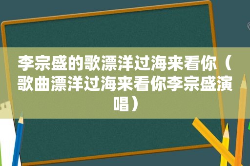 李宗盛的歌漂洋过海来看你（歌曲漂洋过海来看你李宗盛演唱）