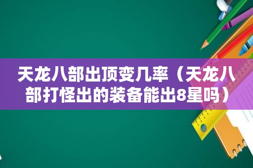 天龙八部出顶变几率（天龙八部打怪出的装备能出8星吗）