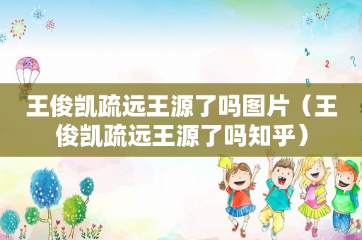 王俊凯疏远王源了吗图片（王俊凯疏远王源了吗知乎）