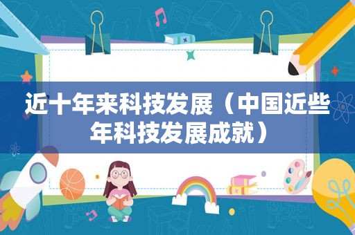 近十年来科技发展（中国近些年科技发展成就）